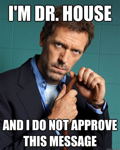 I'm Dr. House And I do not approve this message - Youre a Fucking Idiot - quickmeme