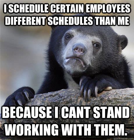 i schedule certain employees different schedules than me because i cant stand working with them ...