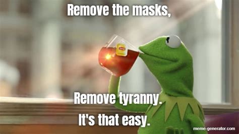 Remove the masks, Remove tyranny. It's that easy. - Meme Generator