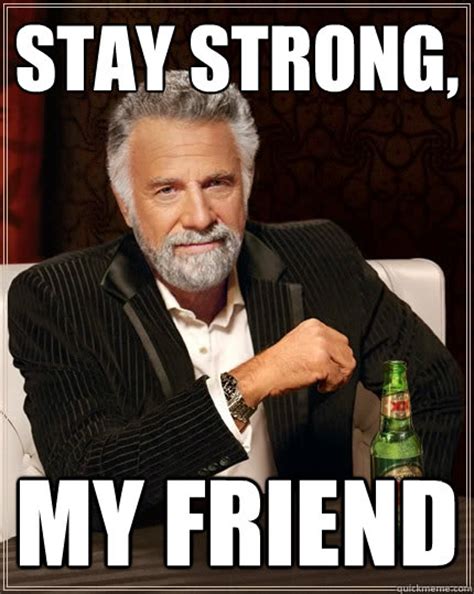 Stay Strong, My Friend - The Most Interesting Man In The World - quickmeme