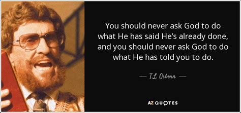 T.L. Osborn quote: You should never ask God to do what He has...