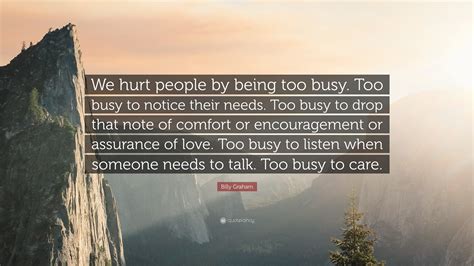 Billy Graham Quote: “We hurt people by being too busy. Too busy to ...