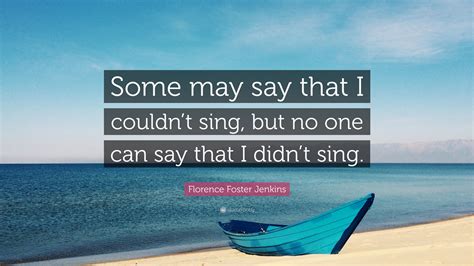 Florence Foster Jenkins Quote: “Some may say that I couldn’t sing, but no one can say that I ...