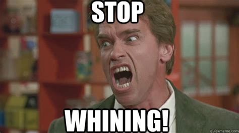 STOP WHINING! - Get There Arnold - quickmeme