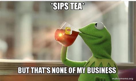 *sips tea* But thatâ€™s none of my business - Kermit sipping tea Meme Generator