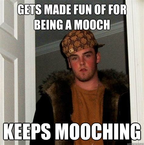 Gets made fun of for being a mooch Keeps mooching - Scumbag Steve - quickmeme