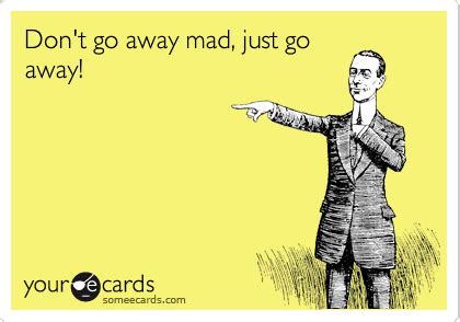 Don't go away mad, just go away! | E cards, Funny quotes, Someecards