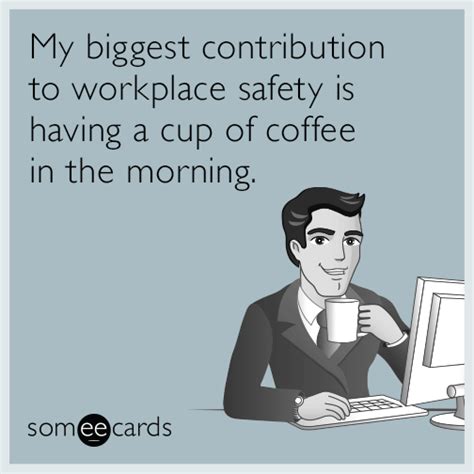 My biggest contribution to workplace safety is having a cup of coffee in the morning ...