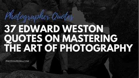 37 Edward Weston Quotes on Mastering the Art of Photography - Photogpedia