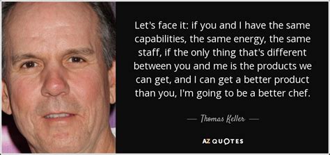 Thomas Keller quote: Let's face it: if you and I have the same...