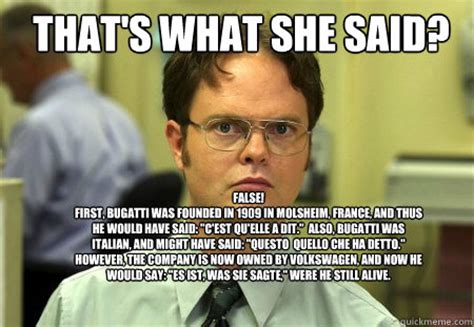 That's what she said? FALSE! First, Bugatti was founded in 1909 in Molsheim, France, and thus he ...