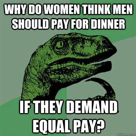 Why do women think men should pay for dinner if they demand equal pay? - Philosoraptor - quickmeme