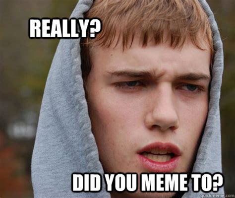 Really? DID YOU MEME TO? - Yes. Yes I did meme to. - quickmeme