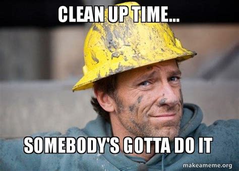 clean up time... somebody's gotta do it - A Dirty Job Meme Generator