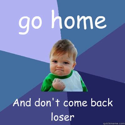 go home And don't come back loser - Success Kid - quickmeme