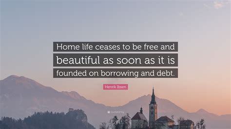 Henrik Ibsen Quote: “Home life ceases to be free and beautiful as soon ...