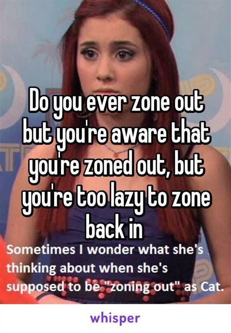 Do you ever zone out but you're aware that you're zoned out, but you're too lazy to zone back in ...