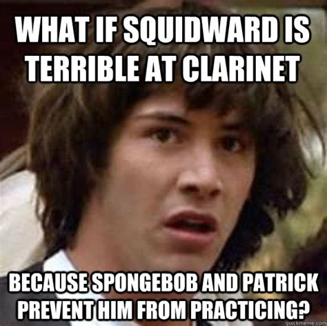 What if Squidward is terrible at clarinet because spongebob and patrick prevent him from ...