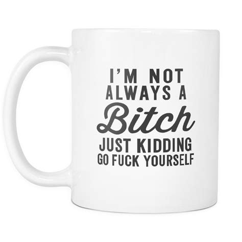 I'm Not Always A Bitch Just Kidding Go F*ck Yourself White Mug | Sarcastic Me Funny Coffee Cups ...
