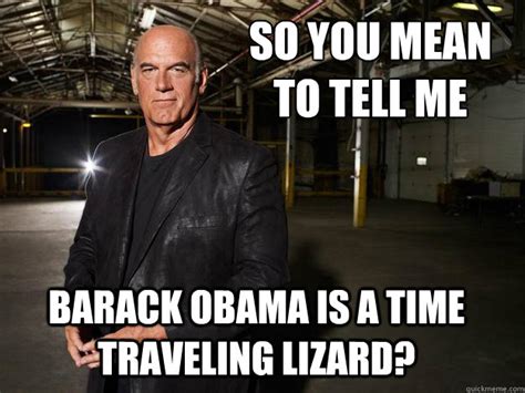 So you mean to tell me Barack Obama is a time traveling lizard? - Jesse Ventura - quickmeme