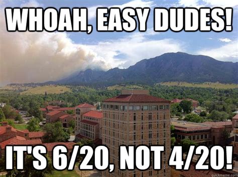 Whoah, easy dudes! It's 6/20, not 4/20! - CU Boulder Is Smokin - quickmeme