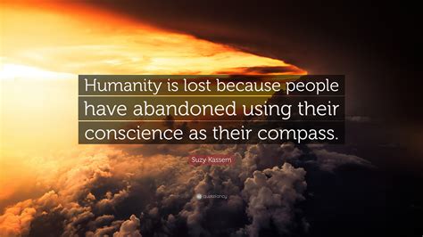 Suzy Kassem Quote: “Humanity is lost because people have abandoned using their conscience as ...