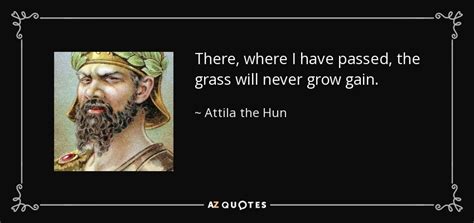 Attila the Hun quote: There, where I have passed, the grass will never grow...