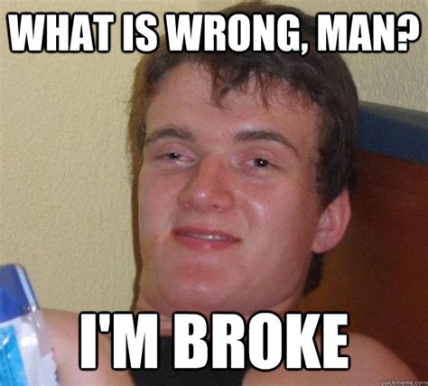 What is wrong, man? I'm broke - 10 Guy - quickmeme