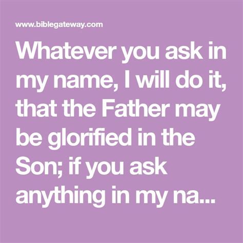 Whatever you ask in my name, I will do it, that the Father may be glorified in the Son; if you ...