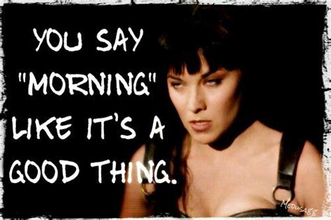 Answer to "Good Morning" Funny Xena warrior princess Lucy Lawless | Xena warrior princess ...