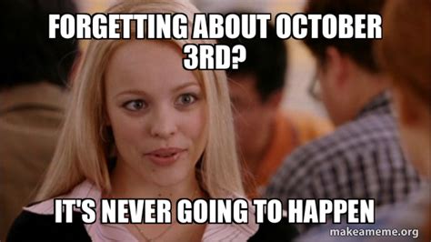 Forgetting about october 3rd? It's never going to happen - Mean Girls ...