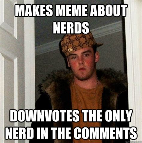 Makes meme about nerds Downvotes the only nerd in the comments - Scumbag Steve - quickmeme