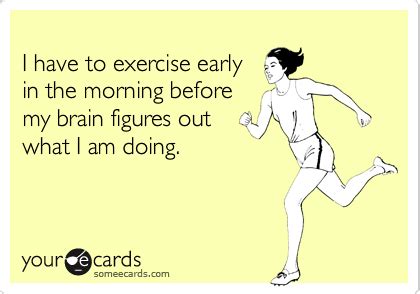 I have to exercise early in the morning before my brain figures out ...