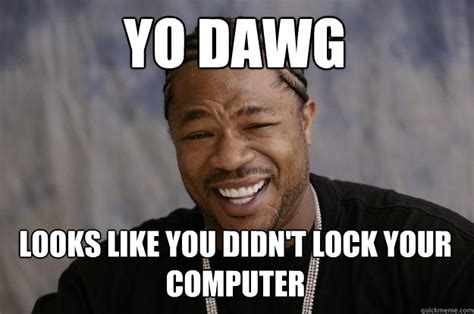 YO DAWG Looks like you didn't lock your computer - Xzibit meme - quickmeme