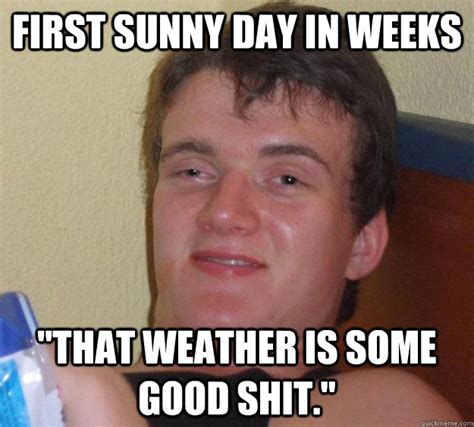 First sunny day in weeks "That weather is some good shit." - 10 Guy - quickmeme