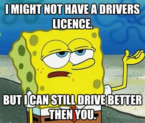 I might not have a drivers licence. but i can still drive better then you. - Tough Spongebob ...