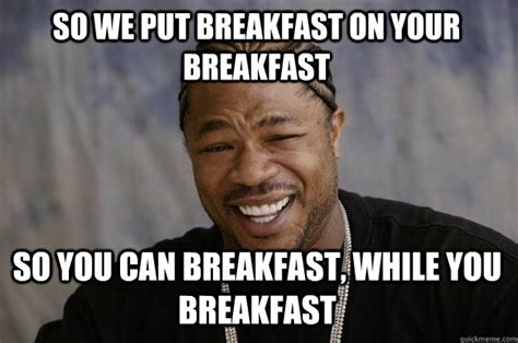 so we put breakfast on your breakfast so you can breakfast, while you breakfast - Xzibit meme ...