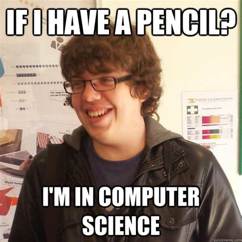 If i have a pencil? I'm in computer science - Computer Science Student - quickmeme