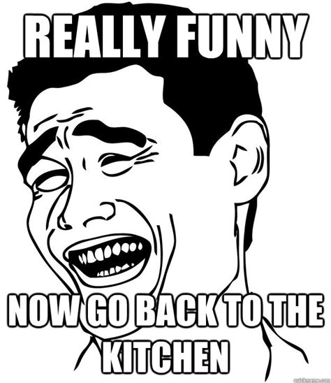 really funny now go back to the kitchen - Misc - quickmeme