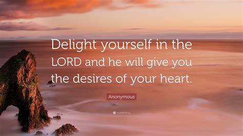 Anonymous Quote: “Delight yourself in the LORD and he will give you the desires of your heart.”