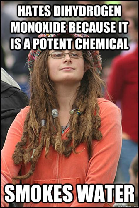 hates Dihydrogen monoxide because it is a potent chemical smokes water ...