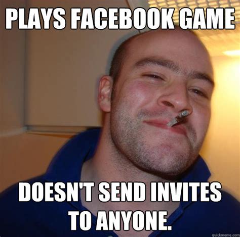 plays facebook game doesn't send invites to anyone. - Good Guy Greg - quickmeme