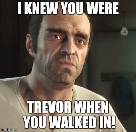 I Knew You Were Trevor When You Walked In - Imgflip