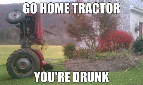 GO HOME TRACTOR YOU'RE DRUNK - Drunk Tractor - quickmeme