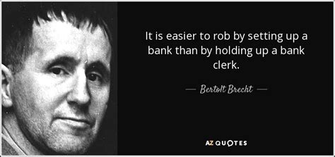 Bertolt Brecht quote: It is easier to rob by setting up a bank...