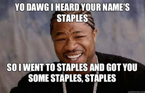 Yo Dawg I heard your name's Staples So I went to Staples and got you some staples, Staples - Yo ...