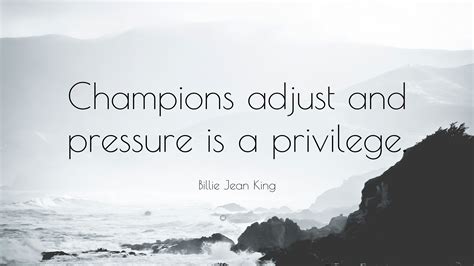 Billie Jean King Quote: “Champions adjust and pressure is a privilege.”