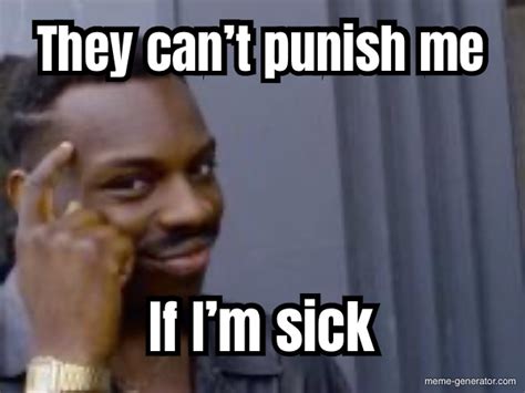 They can’t punish me If I’m sick - Meme Generator