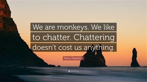 Terry Pratchett Quote: “We are monkeys. We like to chatter. Chattering ...