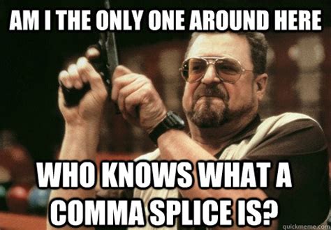 Am I the only one around here Who knows what a comma splice is? - Am I ...